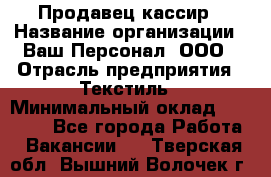 Продавец-кассир › Название организации ­ Ваш Персонал, ООО › Отрасль предприятия ­ Текстиль › Минимальный оклад ­ 19 000 - Все города Работа » Вакансии   . Тверская обл.,Вышний Волочек г.